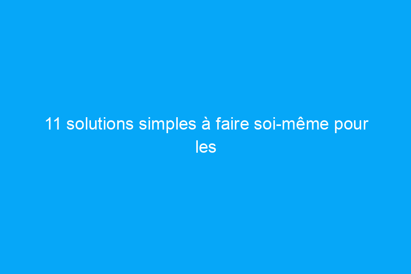 11 solutions simples à faire soi-même pour les problèmes ennuyeux de la maison 