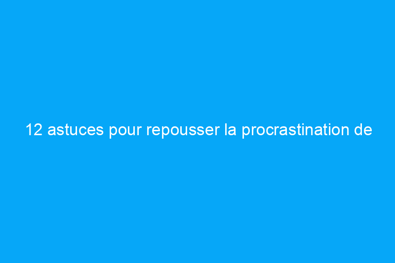 12 astuces pour repousser la procrastination de vos projets à la maison et faire tourner votre cerveau à son propre jeu