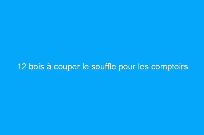 12 bois à couper le souffle pour les comptoirs de cuisine