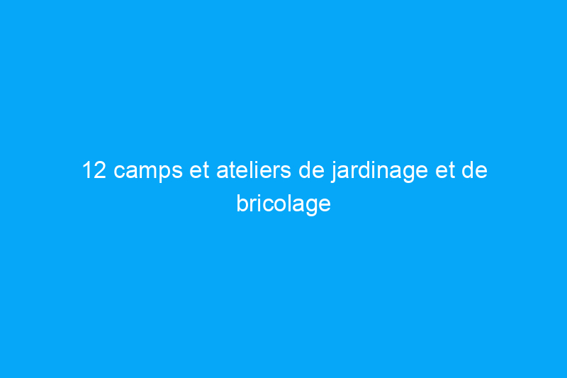 12 camps et ateliers de jardinage et de bricolage pour adultes