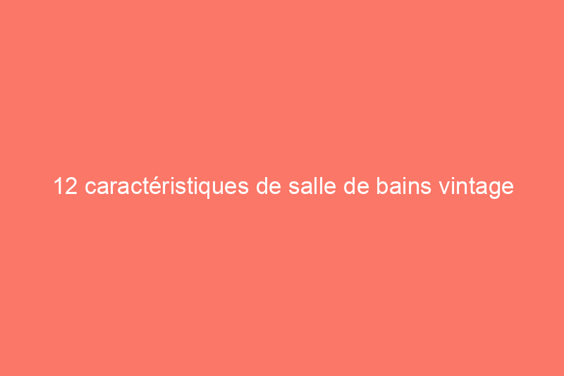 12 caractéristiques de salle de bains vintage qui ne se démodent jamais