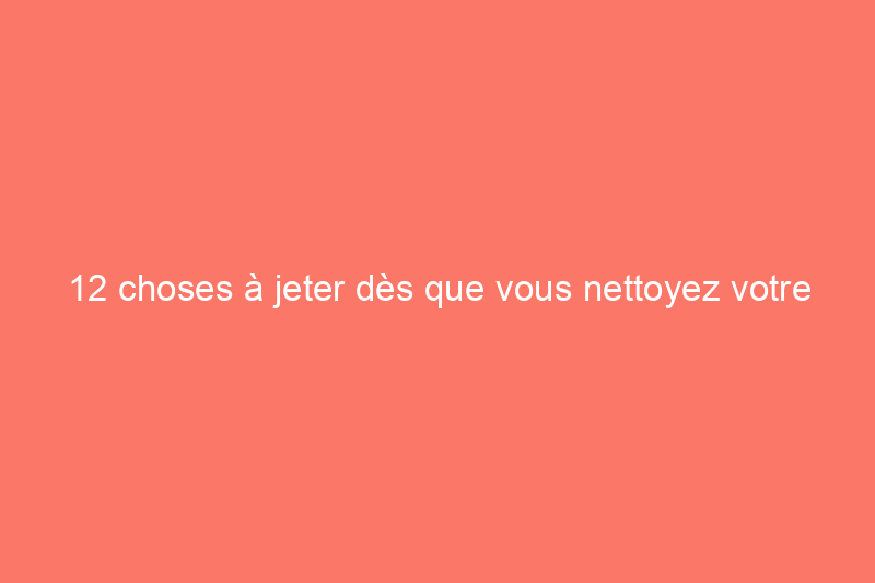 12 choses à jeter dès que vous nettoyez votre garage