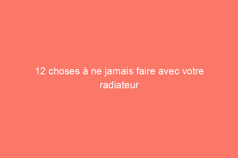 12 choses à ne jamais faire avec votre radiateur d'appoint