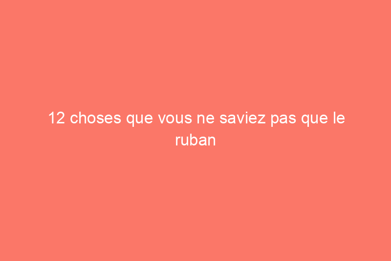 12 choses que vous ne saviez pas que le ruban adhésif pouvait faire