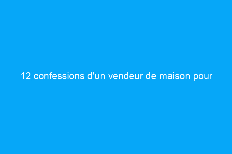 12 confessions d'un vendeur de maison pour la première fois