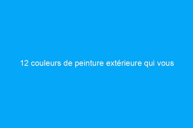 12 couleurs de peinture extérieure qui vous aideront à vendre votre maison