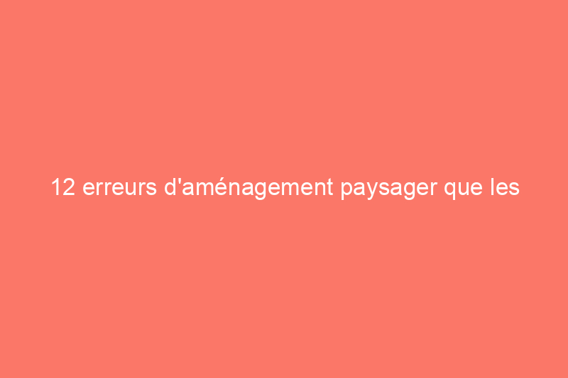 12 erreurs d'aménagement paysager que les professionnels ont commises et dont ils ont tiré des leçons