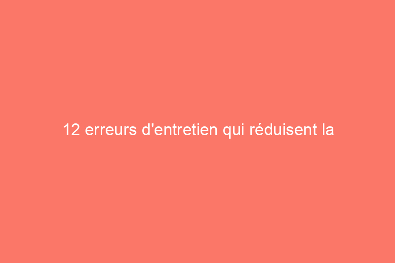 12 erreurs d'entretien qui réduisent la durée de vie de votre voiture