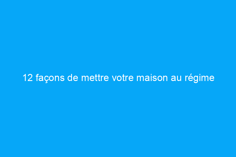 12 façons de mettre votre maison au régime énergétique