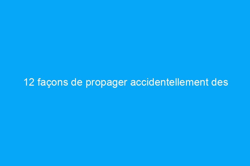 12 façons de propager accidentellement des germes dans votre maison