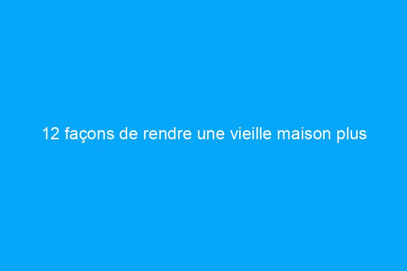 12 façons de rendre une vieille maison plus économe en énergie