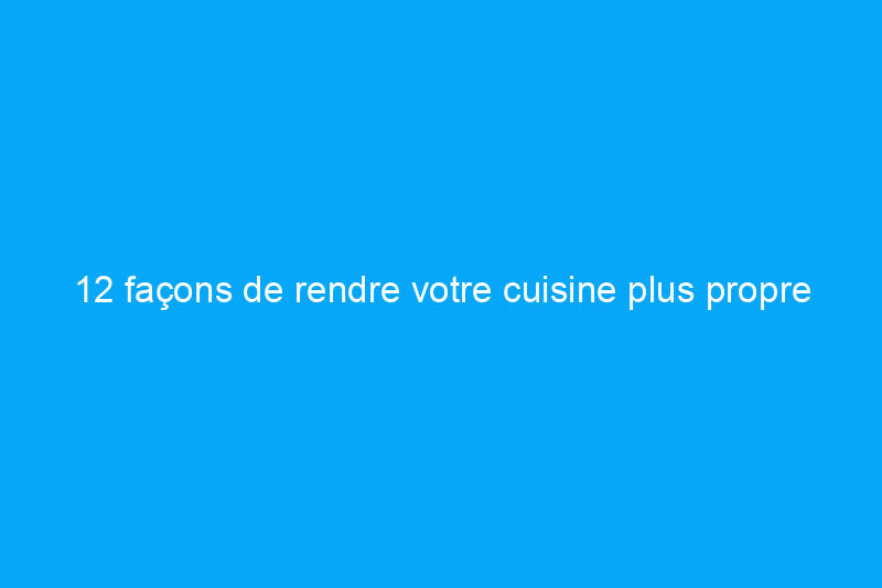 12 façons de rendre votre cuisine plus propre qu'elle ne l'est en réalité