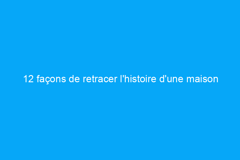 12 façons de retracer l’histoire d’une maison