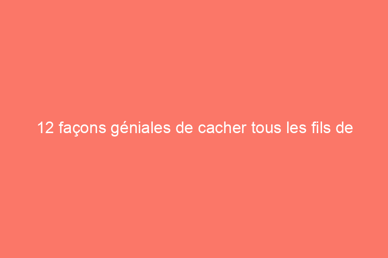 12 façons géniales de cacher tous les fils de votre maison