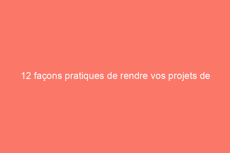 12 façons pratiques de rendre vos projets de bricolage plus respectueux de l'environnement