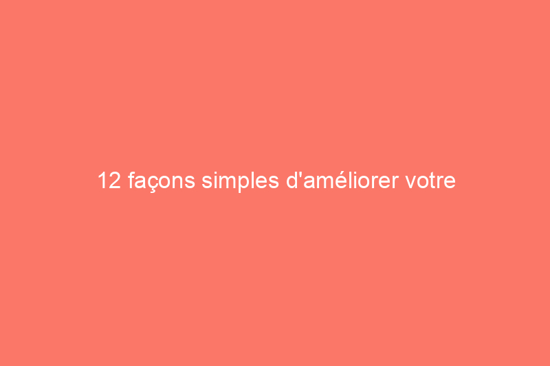 12 façons simples d'améliorer votre morceau de terre