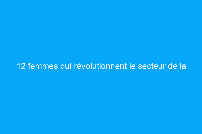 12 femmes qui révolutionnent le secteur de la rénovation résidentielle