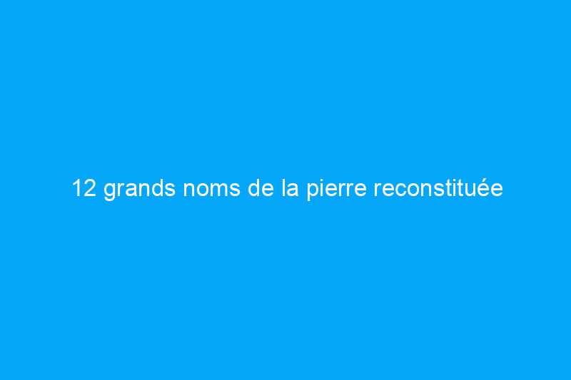 12 grands noms de la pierre reconstituée