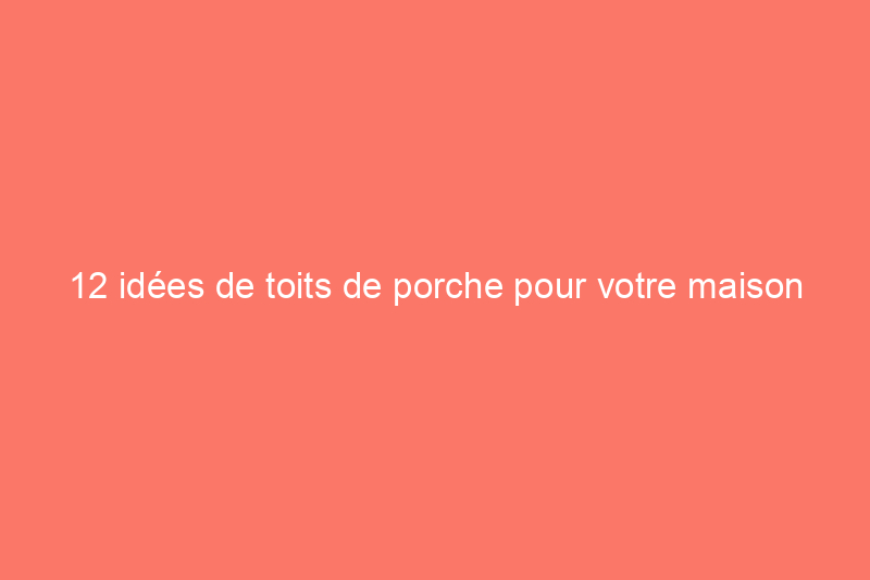 12 idées de toits de porche pour votre maison