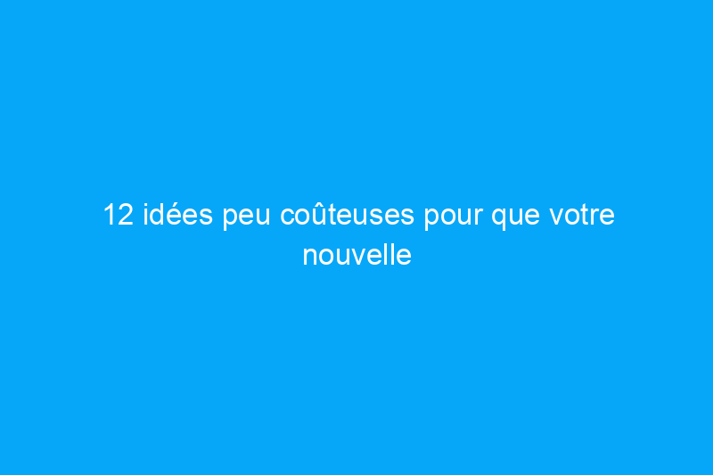 12 idées peu coûteuses pour que votre nouvelle maison se sente rapidement comme à la maison