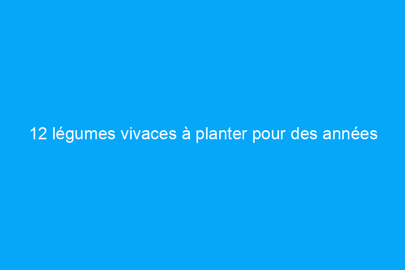 12 légumes vivaces à planter pour des années de produits frais