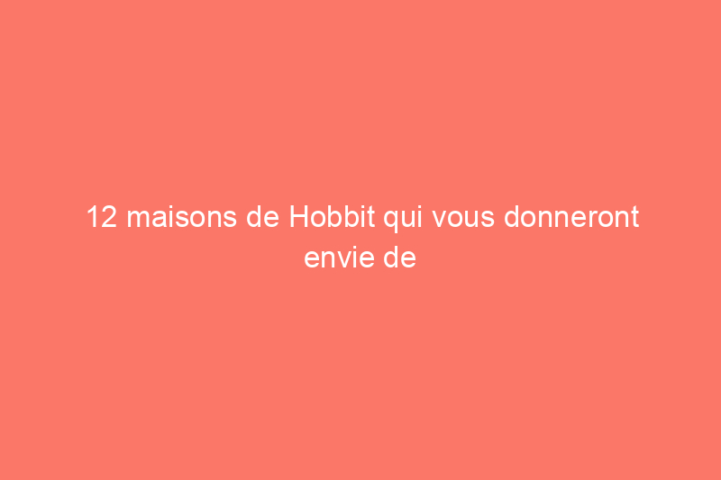 12 maisons de Hobbit qui vous donneront envie de déménager sous terre