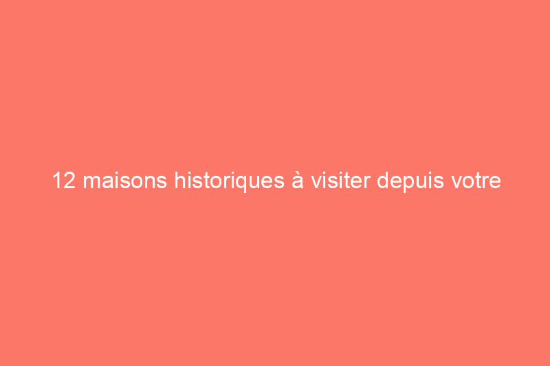 12 maisons historiques à visiter depuis votre canapé