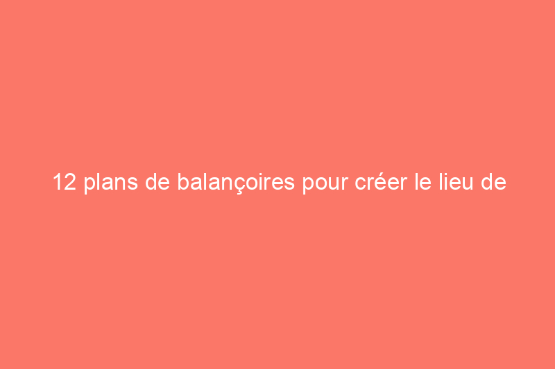 12 plans de balançoires pour créer le lieu de sieste en plein air idéal