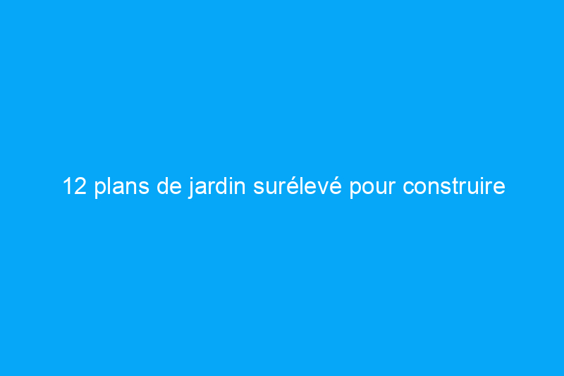 12 plans de jardin surélevé pour construire votre terrain idéal