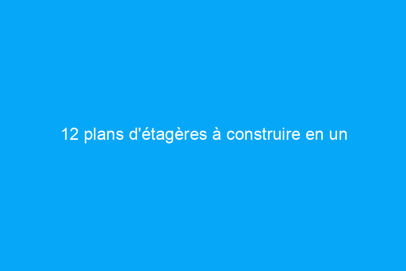 12 plans d'étagères à construire en un week-end