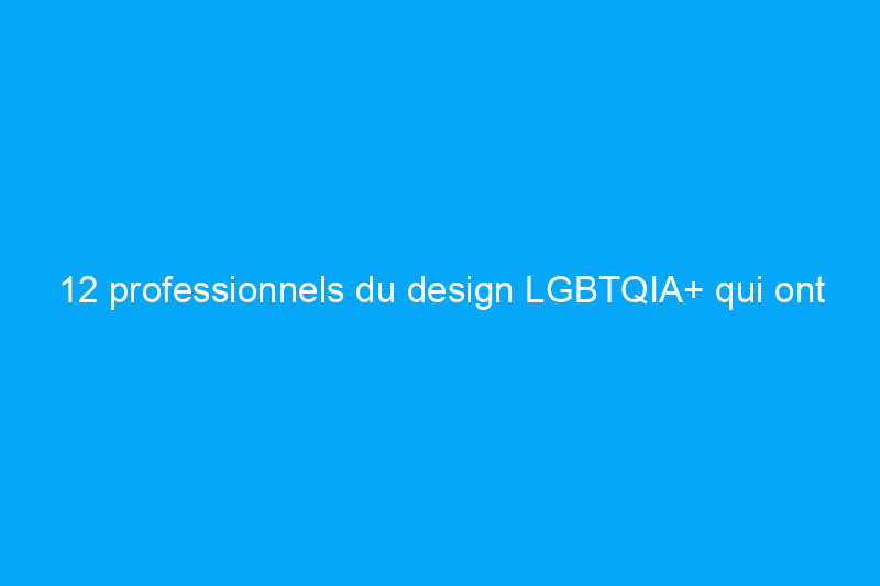 12 professionnels du design LGBTQIA+ qui ont contribué à façonner notre mode de vie