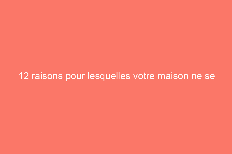 12 raisons pour lesquelles votre maison ne se vend pas