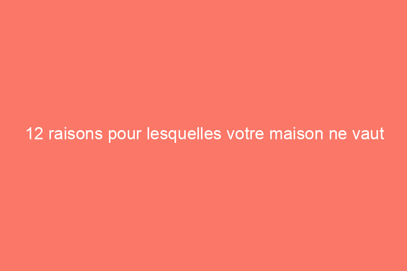 12 raisons pour lesquelles votre maison ne vaut pas autant que vous le pensez