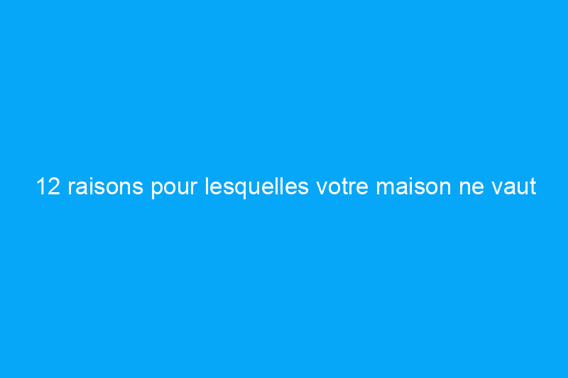 12 raisons pour lesquelles votre maison ne vaut pas autant que vous le pensez