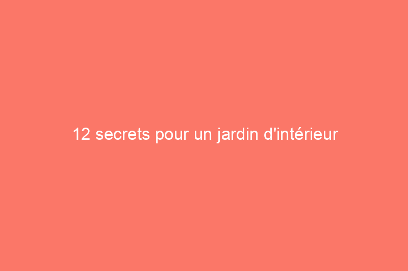 12 secrets pour un jardin d'intérieur réussi