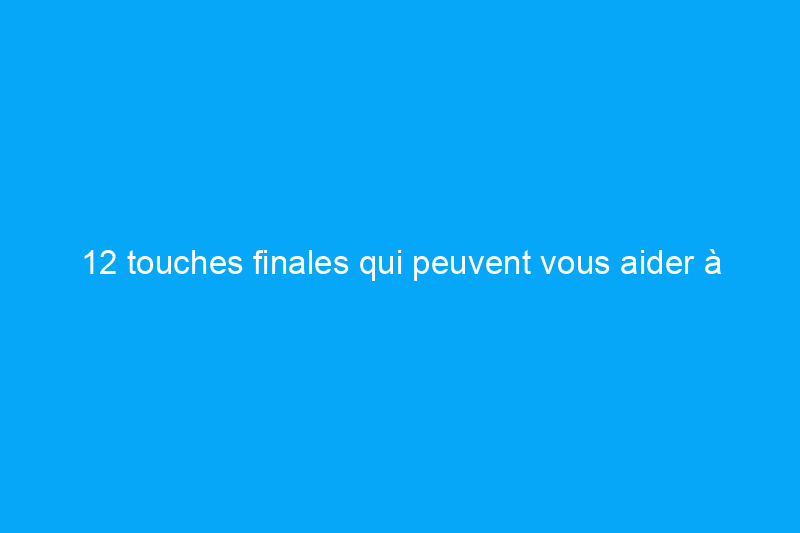 12 touches finales qui peuvent vous aider à vendre une maison à revendre pour plus d'argent