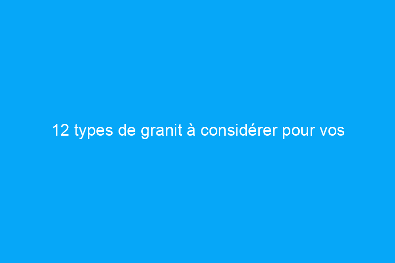 12 types de granit à considérer pour vos comptoirs