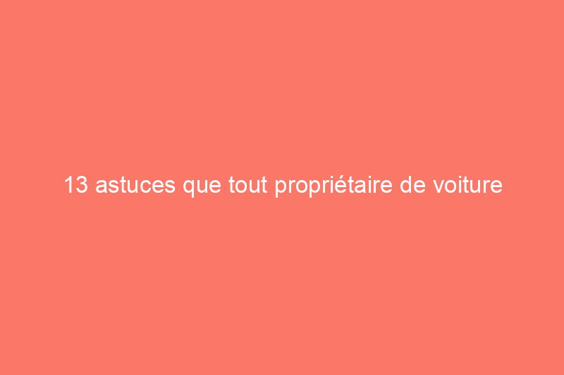 13 astuces que tout propriétaire de voiture devrait connaître