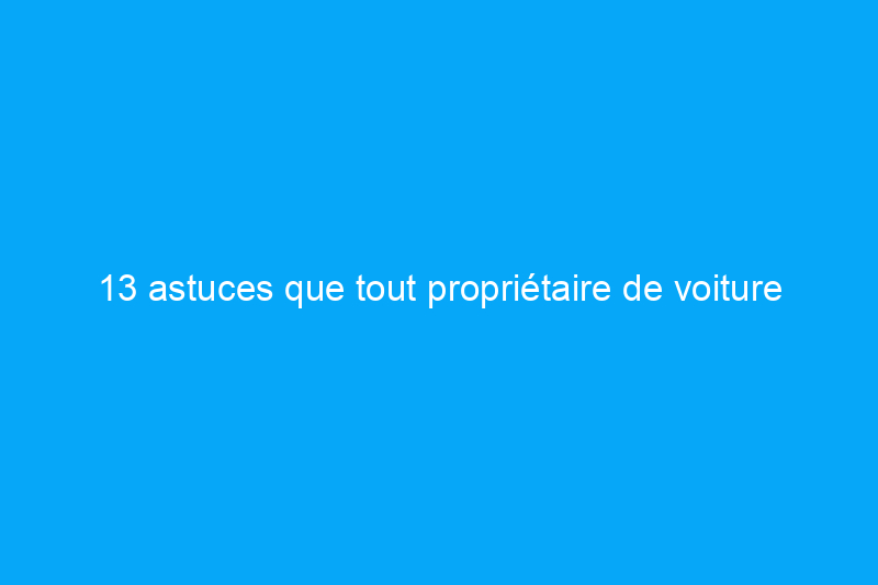 13 astuces que tout propriétaire de voiture devrait connaître