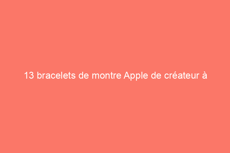 13 bracelets de montre Apple de créateur à mettre sur votre poignet et à offrir aux autres