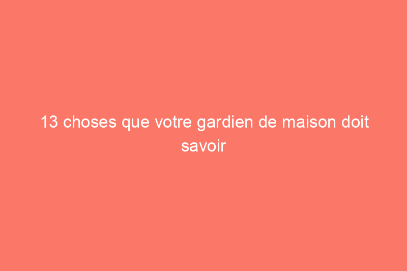 13 choses que votre gardien de maison doit savoir avant de quitter la ville