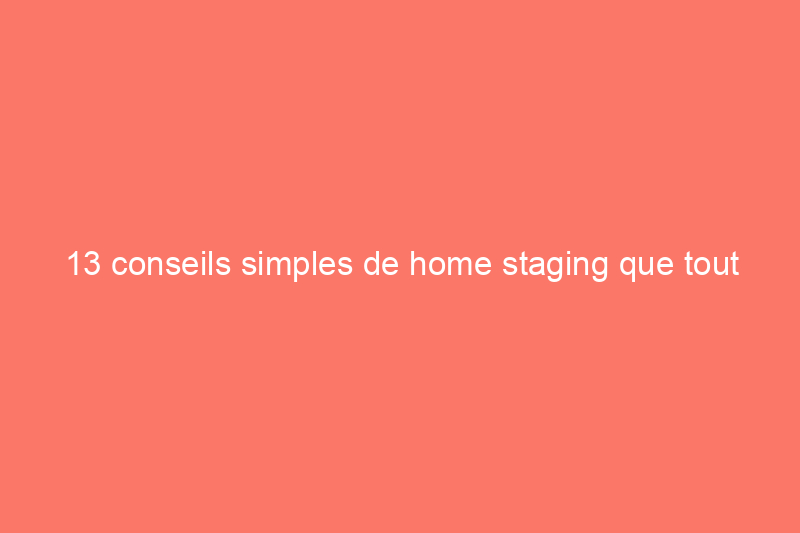 13 conseils simples de home staging que tout vendeur devrait connaître