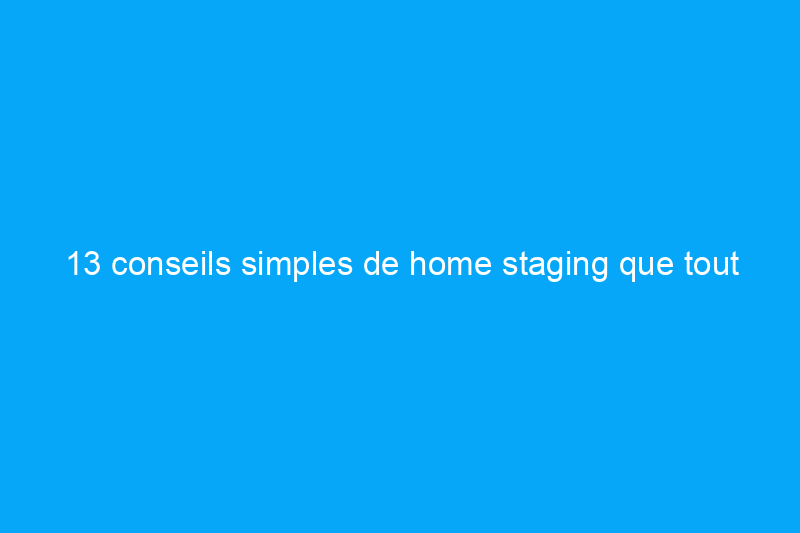 13 conseils simples de home staging que tout vendeur devrait connaître