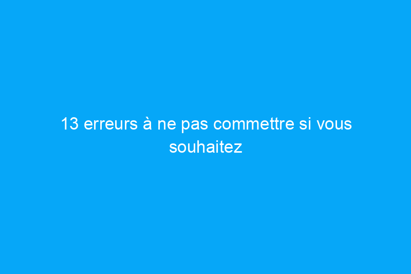 13 erreurs à ne pas commettre si vous souhaitez vendre votre maison