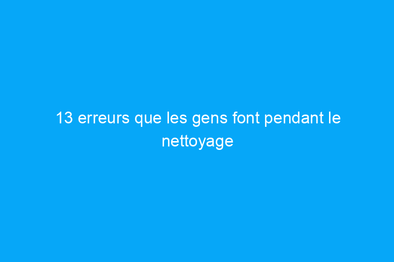 13 erreurs que les gens font pendant le nettoyage de printemps