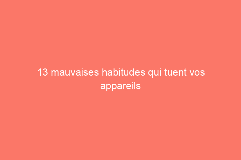 13 mauvaises habitudes qui tuent vos appareils électroménagers