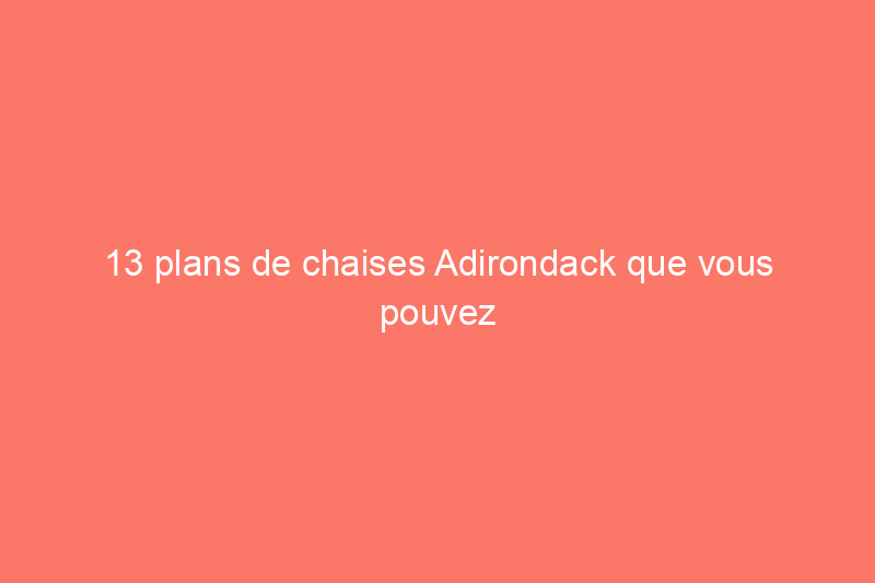 13 plans de chaises Adirondack que vous pouvez télécharger et bricoler ce week-end