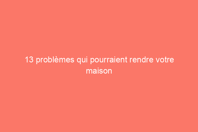 13 problèmes qui pourraient rendre votre maison invendable