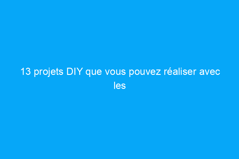 13 projets DIY que vous pouvez réaliser avec les fournitures que vous avez déjà