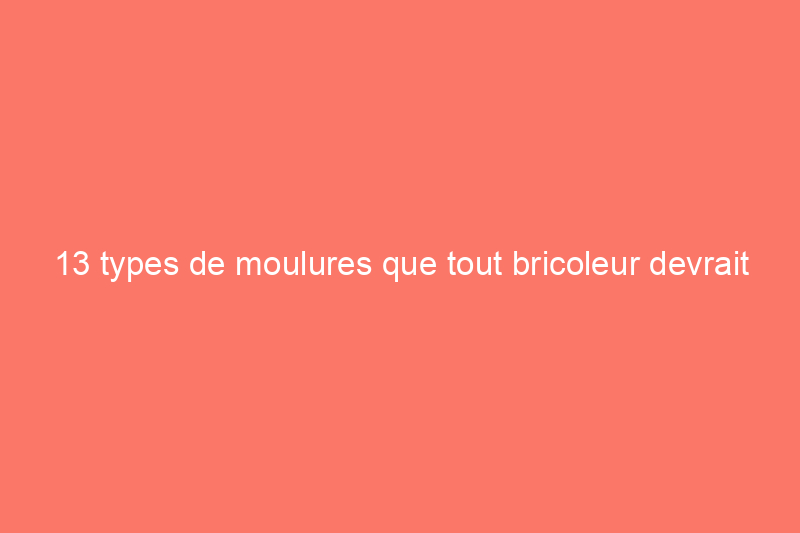 13 types de moulures que tout bricoleur devrait connaître